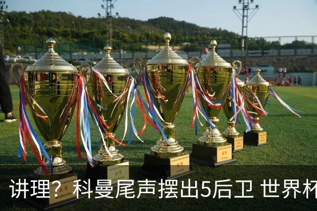 讲理？科曼尾声摆出5后卫 世界杯第3身高却被头球绝平